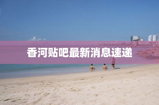 香河贴吧最新消息速递