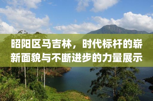 昭阳区马吉林，时代标杆的崭新面貌与不断进步的力量展示