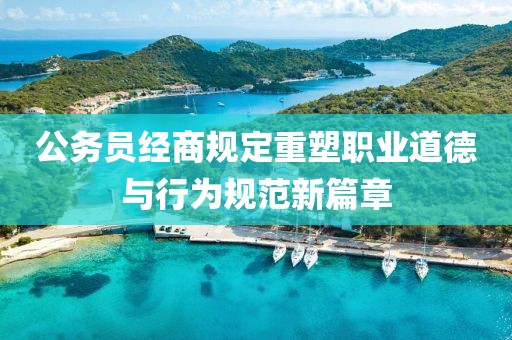 公务员经商规定重塑职业道德与行为规范新篇章