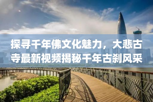 探寻千年佛文化魅力，大悲古寺最新视频揭秘千年古刹风采
