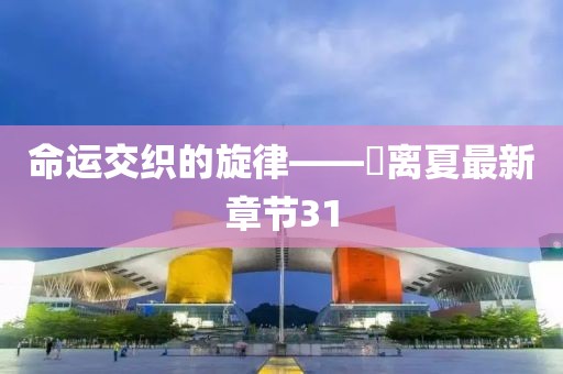 命运交织的旋律——姇离夏最新章节31