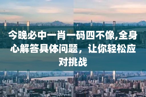 今晚必中一肖一码四不像,全身心解答具体问题，让你轻松应对挑战