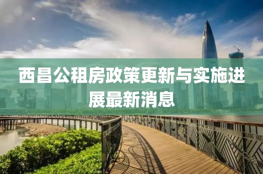 西昌公租房政策更新与实施进展最新消息