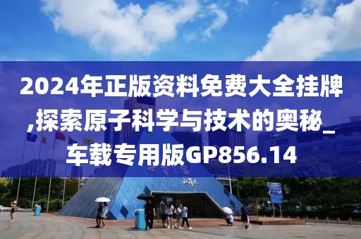 2024年正版资料免费大全挂牌,探索原子科学与技术的奥秘_车载专用版GP856.14