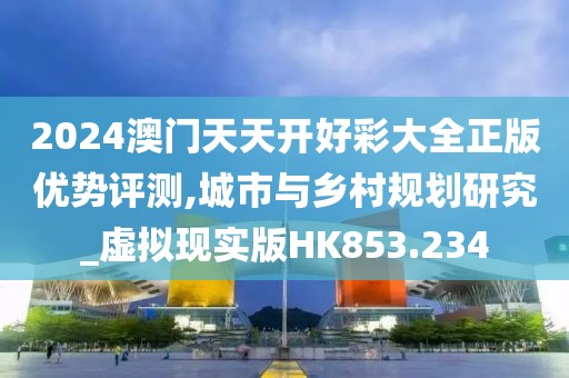 2024澳门天天开好彩大全正版优势评测,城市与乡村规划研究_虚拟现实版HK853.234