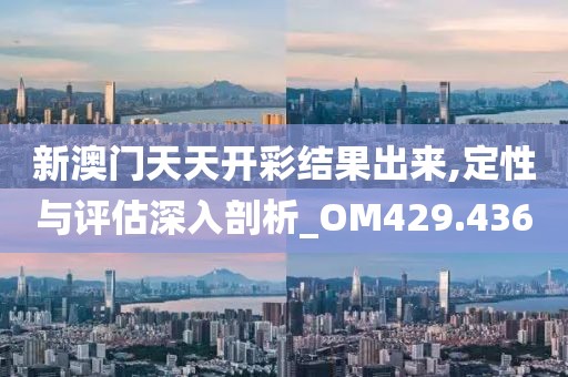 新澳门天天开彩结果出来,定性与评估深入剖析_OM429.436