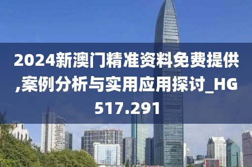 2024新澳门精准资料免费提供,案例分析与实用应用探讨_HG517.291