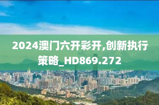 2024澳门六开彩开,创新执行策略_HD869.272
