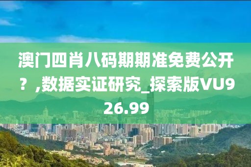澳门四肖八码期期准免费公开？,数据实证研究_探索版VU926.99