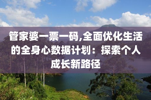 管家婆一票一码,全面优化生活的全身心数据计划：探索个人成长新路径