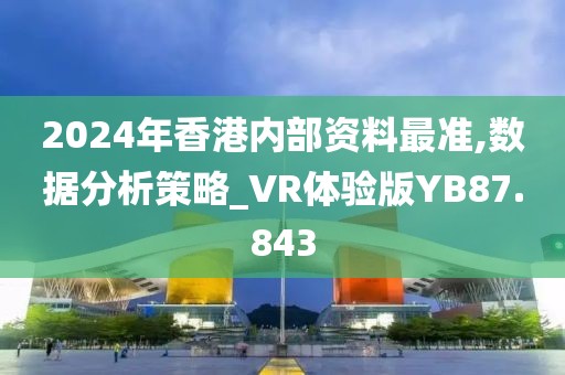 2024年香港内部资料最准,数据分析策略_VR体验版YB87.843
