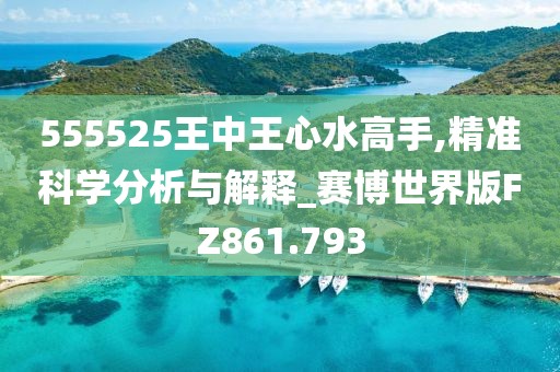 555525王中王心水高手,精准科学分析与解释_赛博世界版FZ861.793