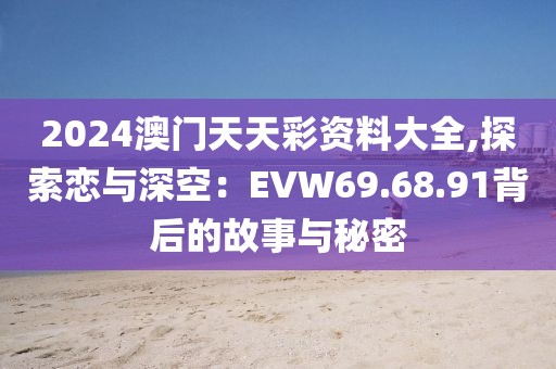2024澳门天天彩资料大全,探索恋与深空：EVW69.68.91背后的故事与秘密