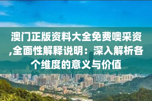 澳门正版资料大全免费噢采资,全面性解释说明：深入解析各个维度的意义与价值