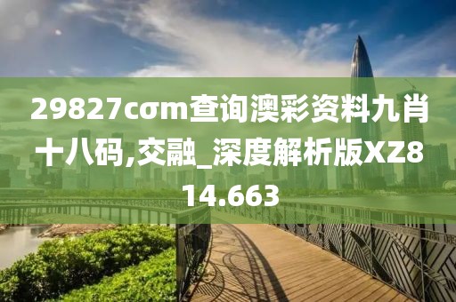 29827cσm查询澳彩资料九肖十八码,交融_深度解析版XZ814.663