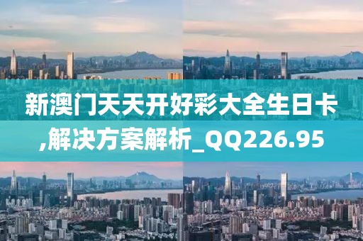 新澳门天天开好彩大全生日卡,解决方案解析_QQ226.95