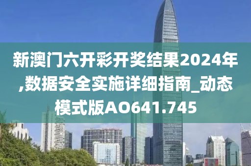 新澳门六开彩开奖结果2024年,数据安全实施详细指南_动态模式版AO641.745