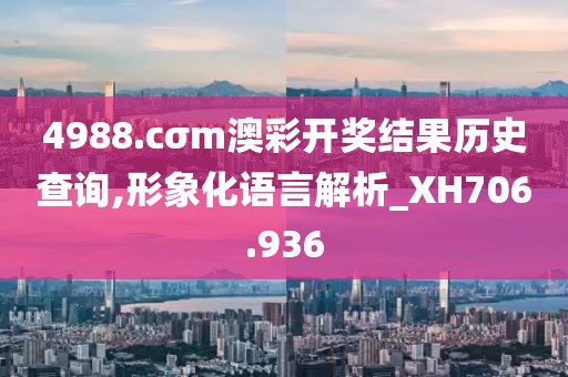 4988.cσm澳彩开奖结果历史查询,形象化语言解析_XH706.936