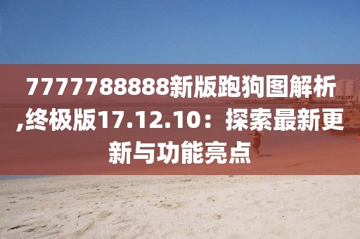 7777788888新版跑狗图解析,终极版17.12.10：探索最新更新与功能亮点