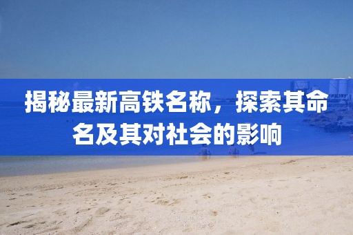 揭秘最新高铁名称，探索其命名及其对社会的影响