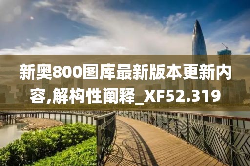 新奥800图库最新版本更新内容,解构性阐释_XF52.319