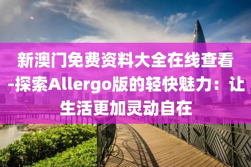 新澳门免费资料大全在线查看-探索Allergo版的轻快魅力：让生活更加灵动自在