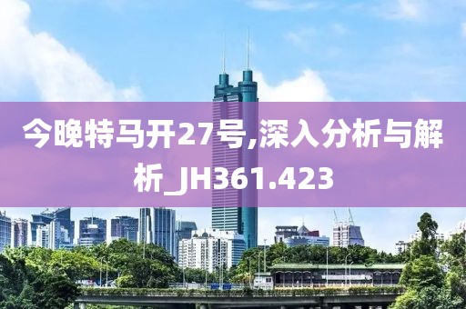 今晚特马开27号,深入分析与解析_JH361.423