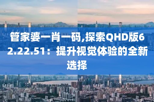 管家婆一肖一码,探索QHD版62.22.51：提升视觉体验的全新选择