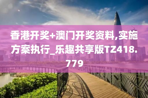 香港开奖+澳门开奖资料,实施方案执行_乐趣共享版TZ418.779
