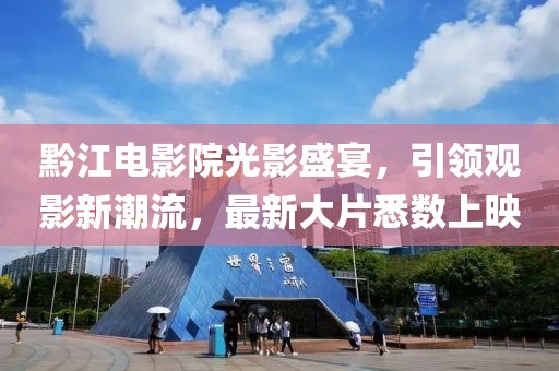 黔江电影院光影盛宴，引领观影新潮流，最新大片悉数上映