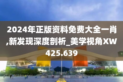 2024年正版资料免费大全一肖,新发现深度剖析_美学视角XW425.639