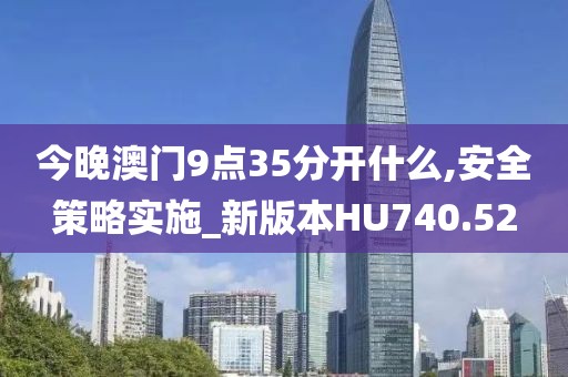 今晚澳门9点35分开什么,安全策略实施_新版本HU740.52