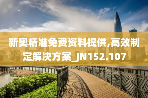 新奥精准免费资料提供,高效制定解决方案_JN152.107