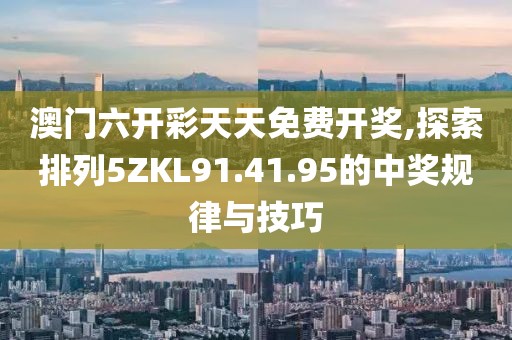 澳门六开彩天天免费开奖,探索排列5ZKL91.41.95的中奖规律与技巧