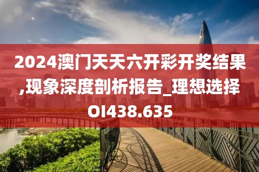 2024澳门天天六开彩开奖结果,现象深度剖析报告_理想选择OI438.635