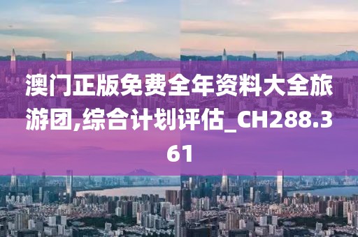 澳门正版免费全年资料大全旅游团,综合计划评估_CH288.361