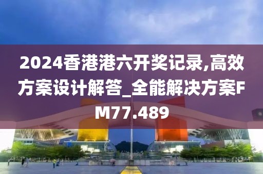 2024香港港六开奖记录,高效方案设计解答_全能解决方案FM77.489
