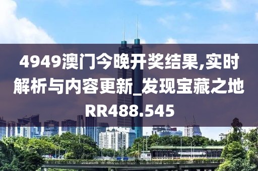 4949澳门今晚开奖结果,实时解析与内容更新_发现宝藏之地RR488.545