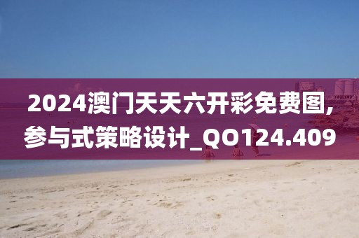2024澳门天天六开彩免费图,参与式策略设计_QO124.409