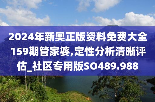 2024年新奥正版资料免费大全159期管家婆,定性分析清晰评估_社区专用版SO489.988