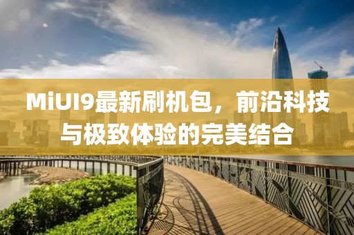 MiUI9最新刷机包，前沿科技与极致体验的完美结合