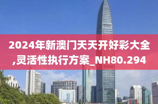 2024年新澳门天天开好彩大全,灵活性执行方案_NH80.294