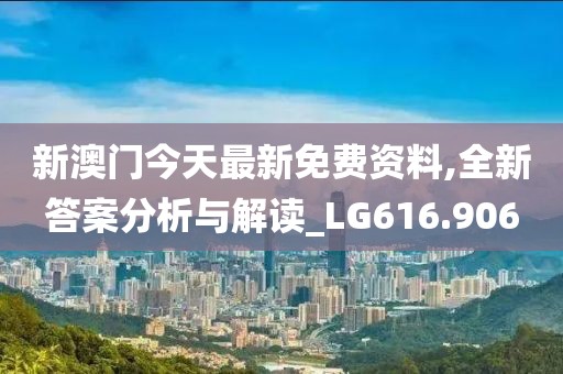 新澳门今天最新免费资料,全新答案分析与解读_LG616.906