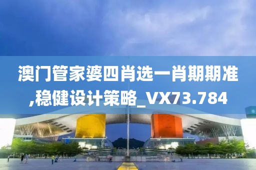 澳门管家婆四肖选一肖期期准,稳健设计策略_VX73.784