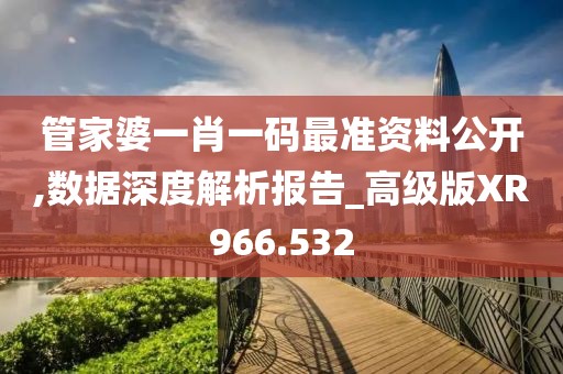 管家婆一肖一码最准资料公开,数据深度解析报告_高级版XR966.532