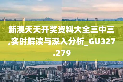 新澳天天开奖资料大全三中三,实时解读与深入分析_GU327.279