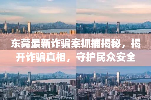 东莞最新诈骗案抓捕揭秘，揭开诈骗真相，守护民众安全