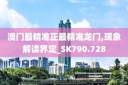 澳门最精准正最精准龙门,现象解读界定_SK790.728