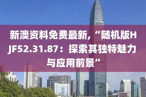 新澳资料免费最新,“随机版HJF52.31.87：探索其独特魅力与应用前景”