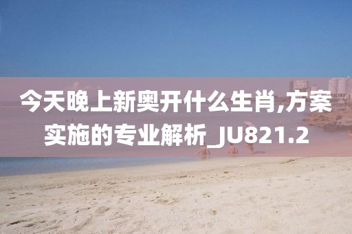今天晚上新奥开什么生肖,方案实施的专业解析_JU821.2